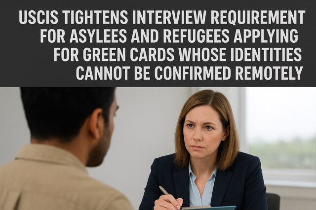 USCIS Tightens Interview Requirements for Asylees and Refugees Applying for Green Cards Who’s Identities Cannot be Confirmed Remotely