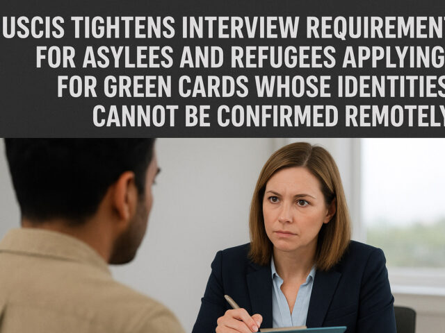 USCIS Tightens Interview Requirements for Asylees and Refugees Applying for Green Cards Who’s Identities Cannot be Confirmed Remotely